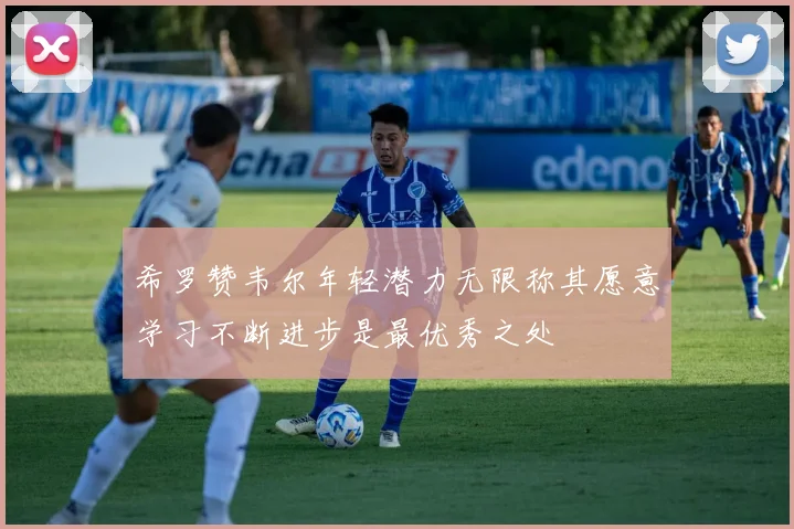 希罗赞韦尔年轻潜力无限称其愿意学习不断进步是最优秀之处