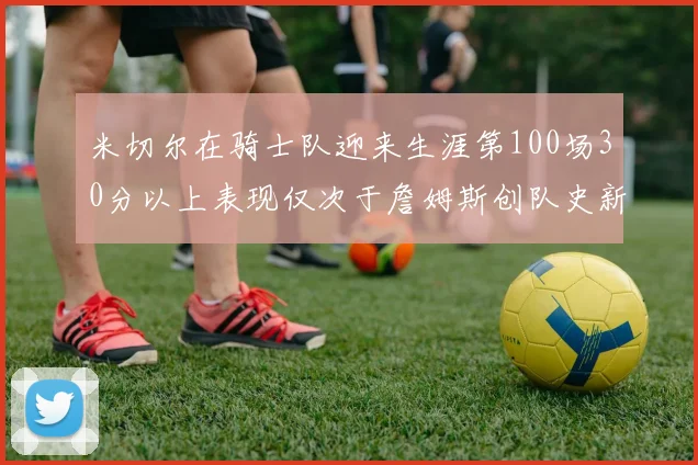 米切尔在骑士队迎来生涯第100场30分以上表现仅次于詹姆斯创队史新纪录