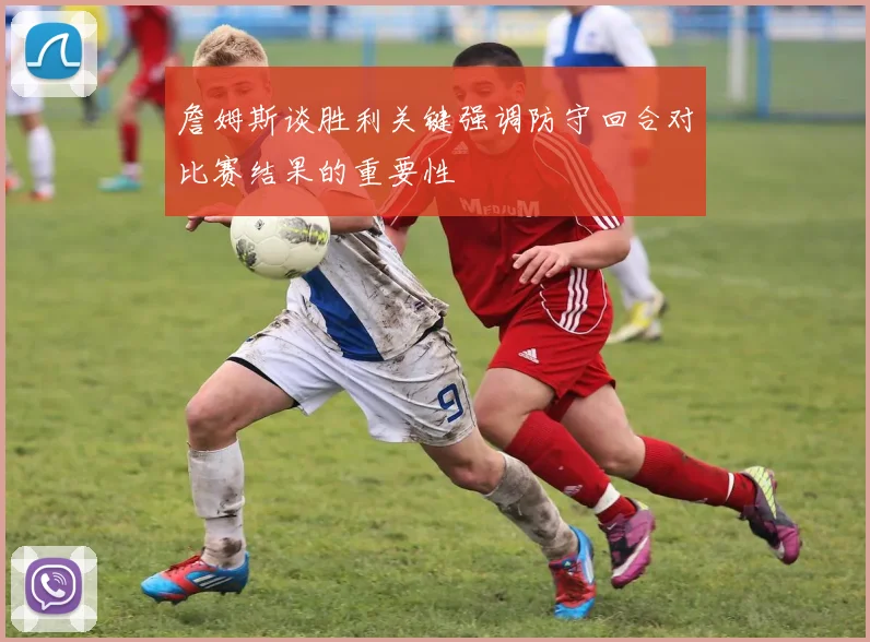詹姆斯谈胜利关键强调防守回合对比赛结果的重要性
