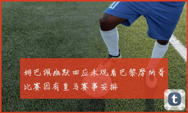 姆巴佩幽默回应未观看巴黎摩纳哥比赛因有皇马赛事安排