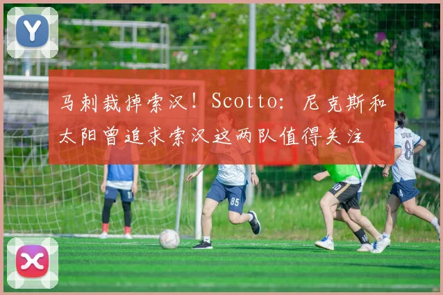 马刺裁掉索汉！Scotto：尼克斯和太阳曾追求索汉这两队值得关注