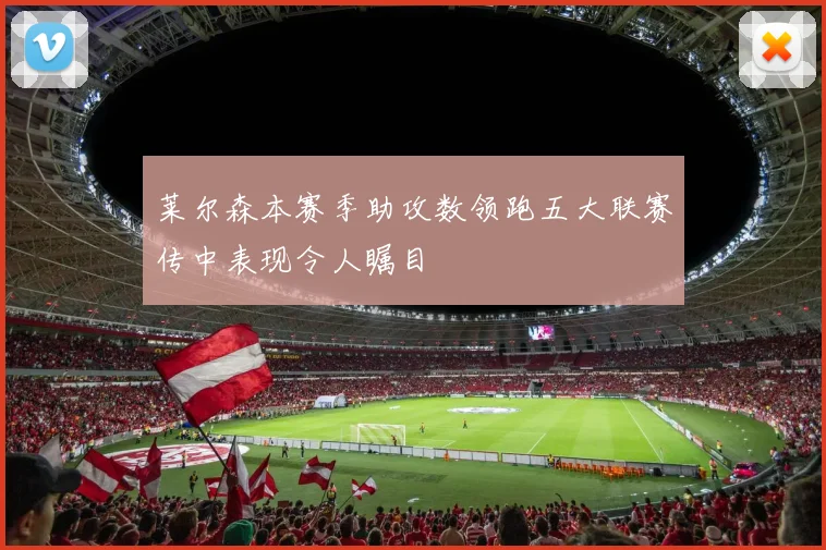 莱尔森本赛季助攻数领跑五大联赛传中表现令人瞩目