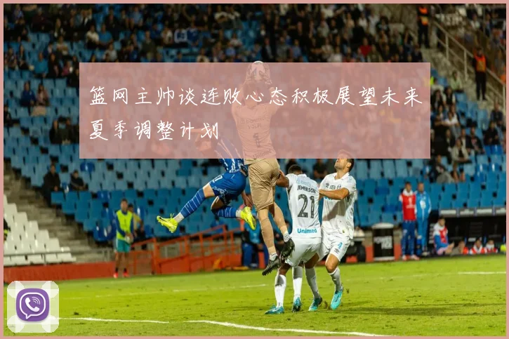 篮网主帅谈连败心态积极展望未来夏季调整计划