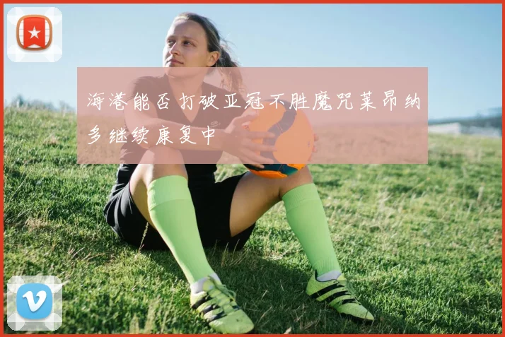 海港能否打破亚冠不胜魔咒莱昂纳多继续康复中