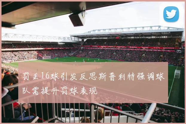 罚丢16球引发反思斯普利特强调球队需提升罚球表现