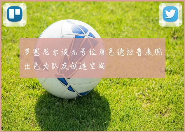 罗塞尼尔谈九号位角色德拉普表现出色为队友创造空间