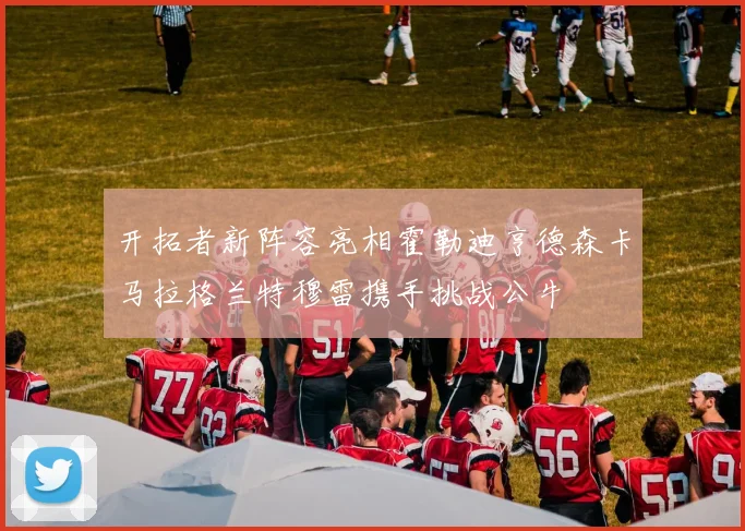开拓者新阵容亮相霍勒迪亨德森卡马拉格兰特穆雷携手挑战公牛