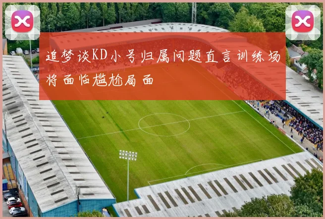 追梦谈KD小号归属问题直言训练场将面临尴尬局面