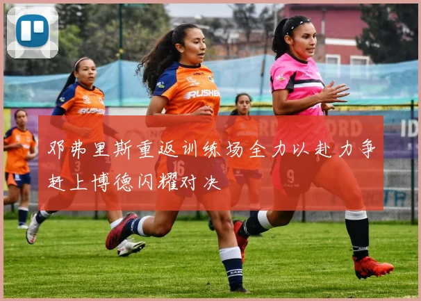 邓弗里斯重返训练场全力以赴力争赶上博德闪耀对决