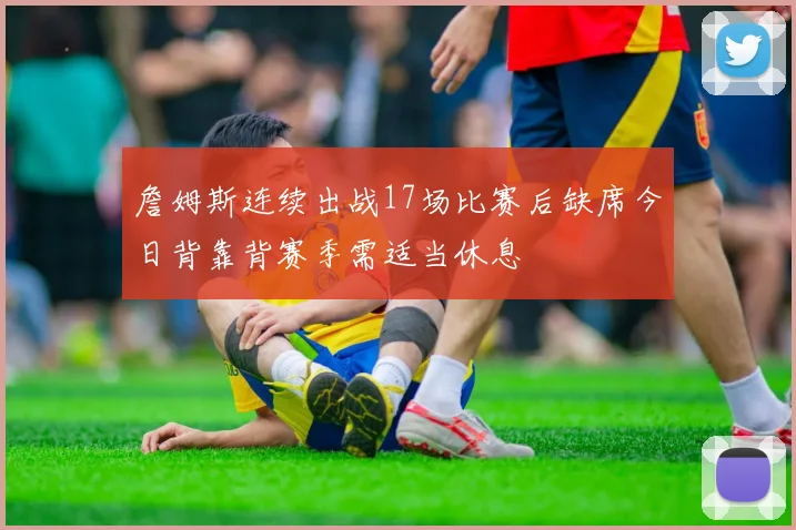 詹姆斯连续出战17场比赛后缺席今日背靠背赛季需适当休息