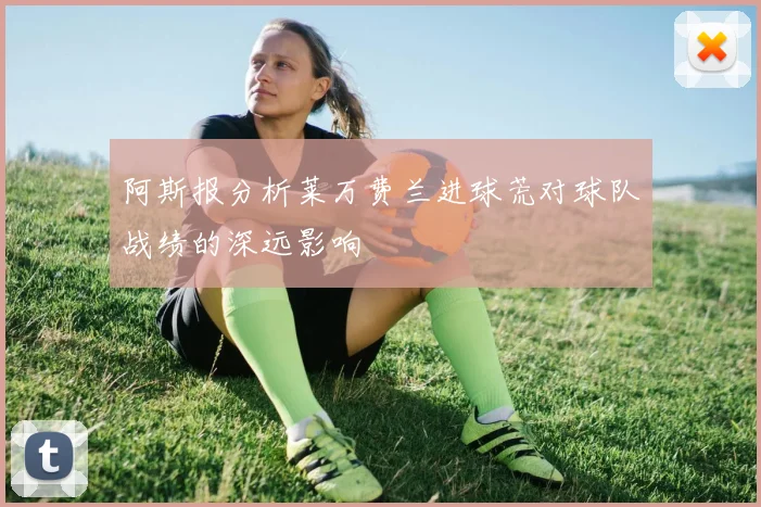 阿斯报分析莱万费兰进球荒对球队战绩的深远影响