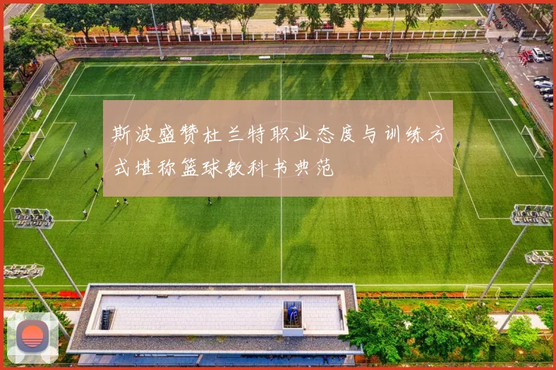 斯波盛赞杜兰特职业态度与训练方式堪称篮球教科书典范