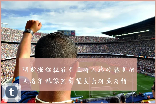 阿斯报称拉菲尼亚将入选对赫罗纳大名单佩德里有望复出对莱万特