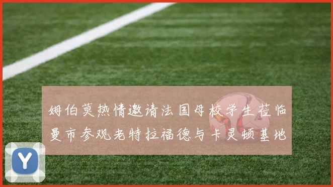 姆伯莫热情邀请法国母校学生莅临曼市参观老特拉福德与卡灵顿基地