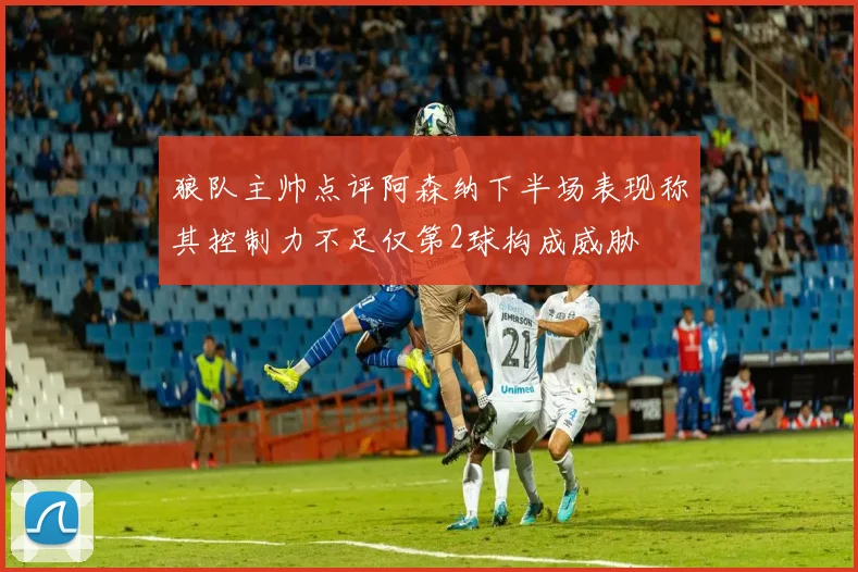 狼队主帅点评阿森纳下半场表现称其控制力不足仅第2球构成威胁