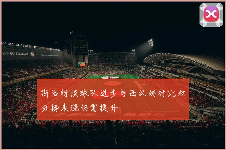 斯洛特谈球队进步与西汉姆对比积分榜表现仍需提升